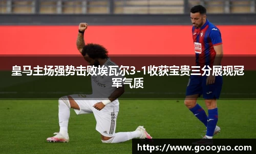 皇马主场强势击败埃瓦尔3-1收获宝贵三分展现冠军气质